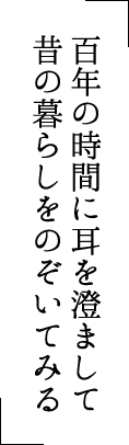 百年の時間に耳を澄まして昔の暮らしをのぞいてみる