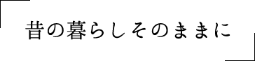 昔の暮らしそのままに