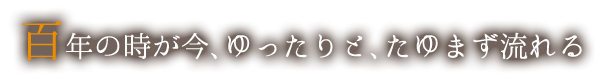 百年の時が今、ゆったりと、たゆまず流れる