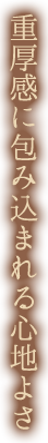 重厚感に包み込まれる心地よさ